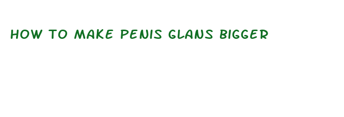 how to make penis glans bigger