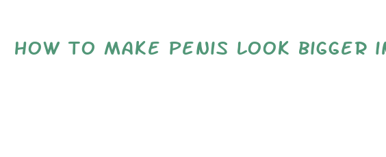 how to make penis look bigger in pics