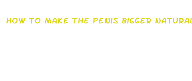 how to make the penis bigger naturally