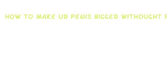 how to make ur penis bigger withought pills