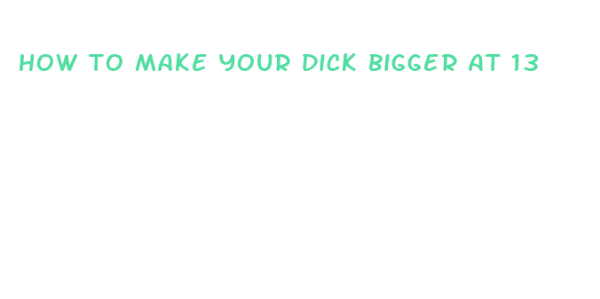 how to make your dick bigger at 13