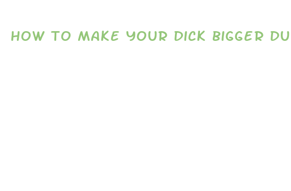 how to make your dick bigger during puberty