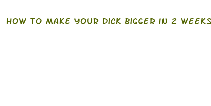 how to make your dick bigger in 2 weeks