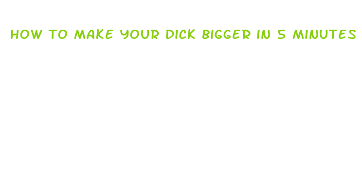 how to make your dick bigger in 5 minutes