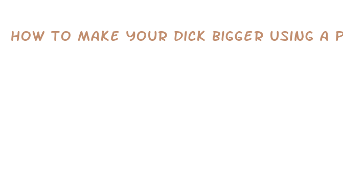 how to make your dick bigger using a penis pump