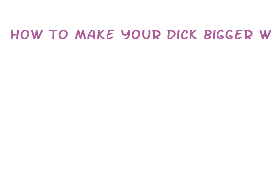 how to make your dick bigger without using pills