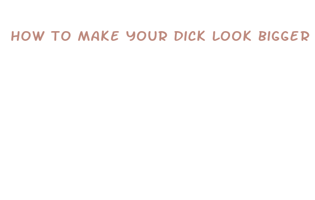 how to make your dick look bigger reddit