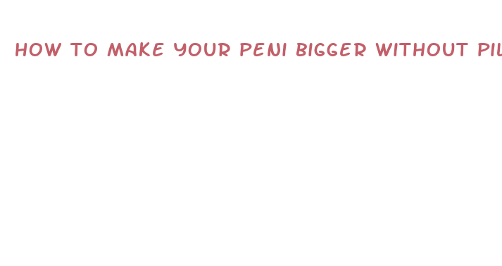 how to make your peni bigger without pills