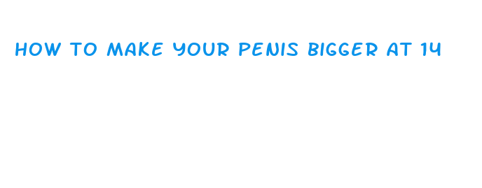 how to make your penis bigger at 14