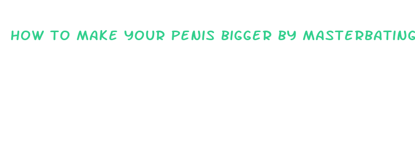 how to make your penis bigger by masterbating