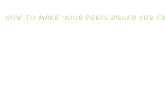 how to make your penis bigger for free