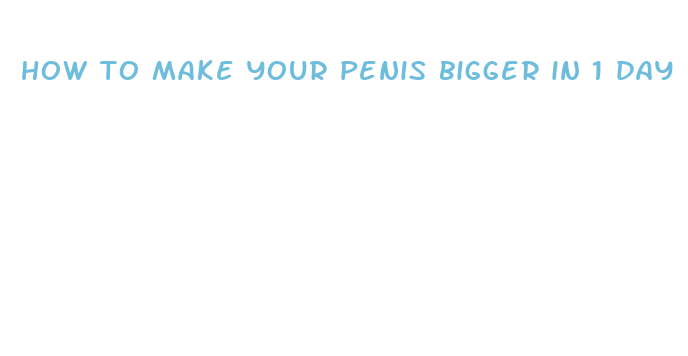 how to make your penis bigger in 1 day