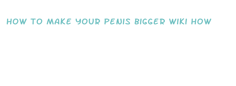 how to make your penis bigger wiki how