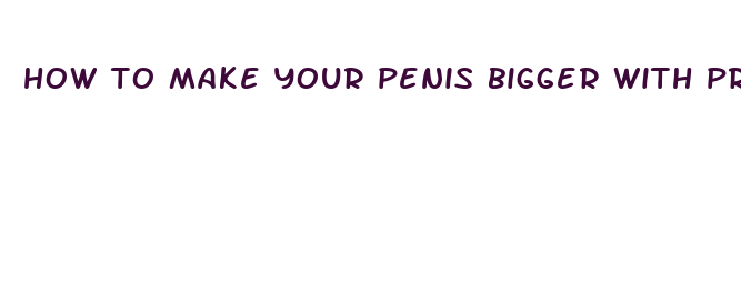 how to make your penis bigger with proof