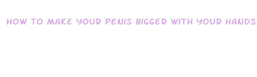 how to make your penis bigger with your hands