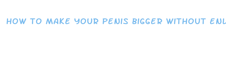 how to make your penis bigger without enlargment pills