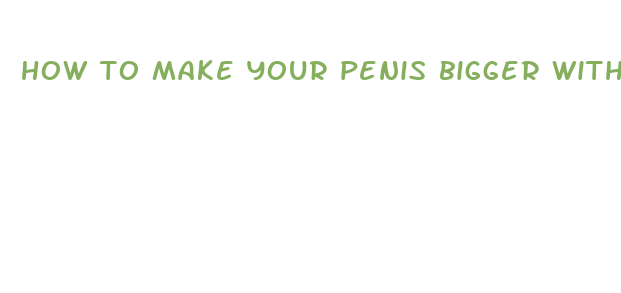 how to make your penis bigger without medication