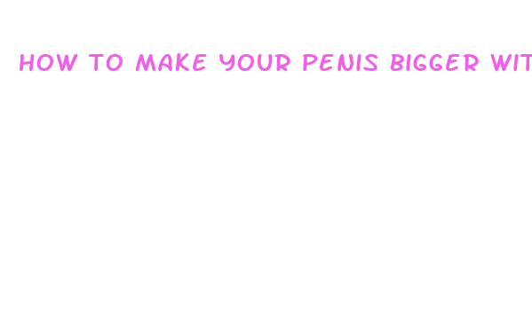 how to make your penis bigger without pill