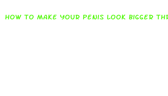 how to make your penis look bigger through your pants