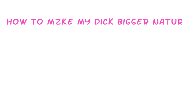 how to mzke my dick bigger naturally