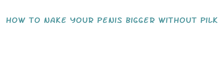 how to nake your penis bigger without pilks