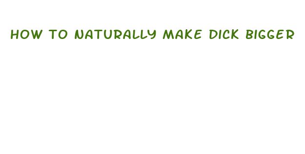 how to naturally make dick bigger