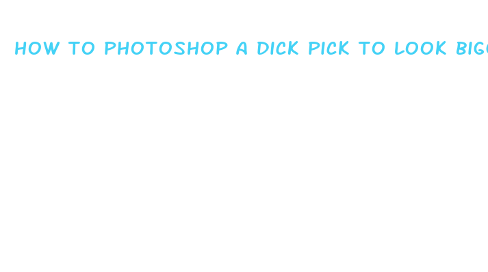 how to photoshop a dick pick to look bigger