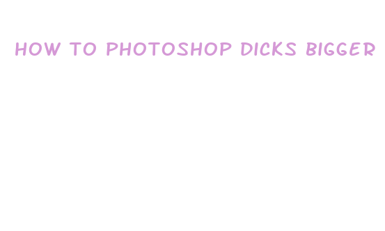 how to photoshop dicks bigger