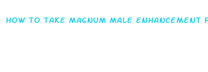 how to take magnum male enhancement pills