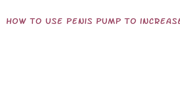 how to use penis pump to increase size