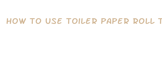 how to use toiler paper roll to make penis bigger