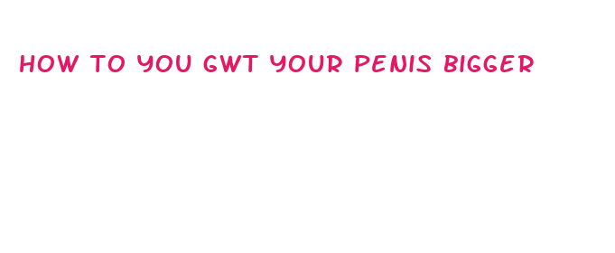 how to you gwt your penis bigger