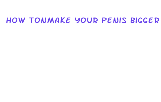 how tonmake your penis bigger