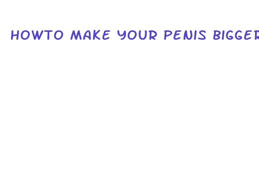 howto make your penis bigger