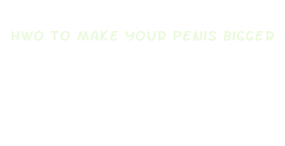 hwo to make your penis bigger