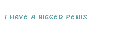 i have a bigger penis