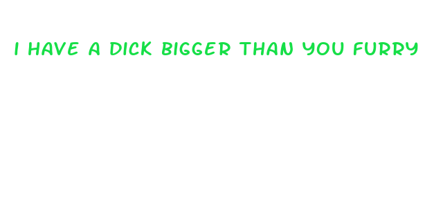 i have a dick bigger than you furry