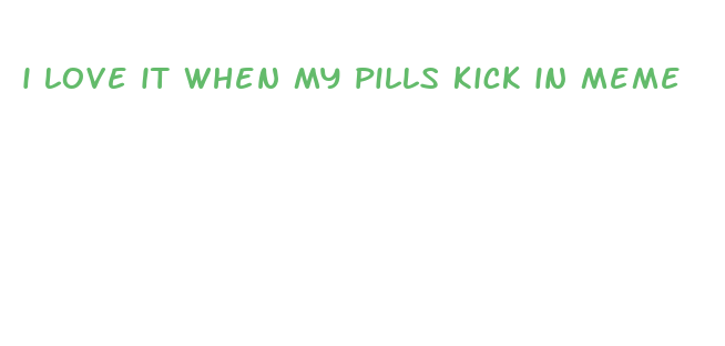 i love it when my pills kick in meme