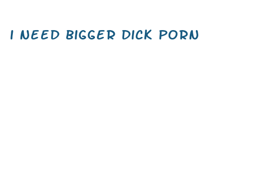 i need bigger dick porn