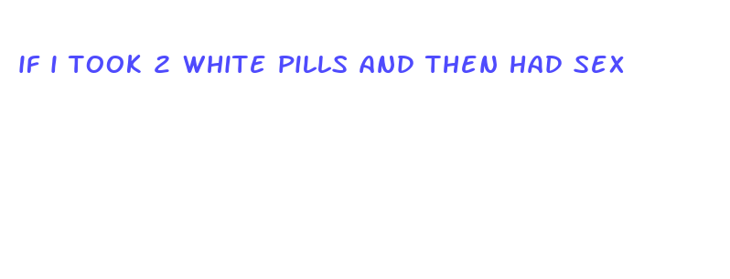 if i took 2 white pills and then had sex