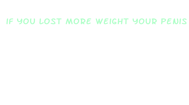 if you lost more weight your penis got bigger