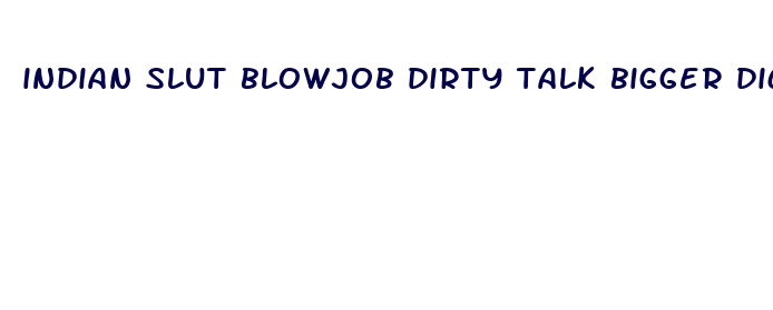 indian slut blowjob dirty talk bigger dick