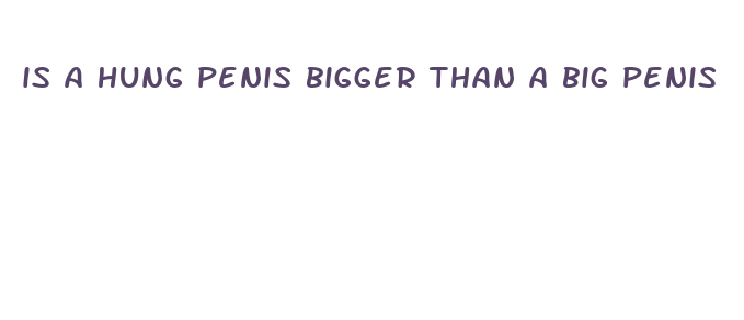 is a hung penis bigger than a big penis