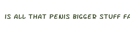 is all that penis bigger stuff fake