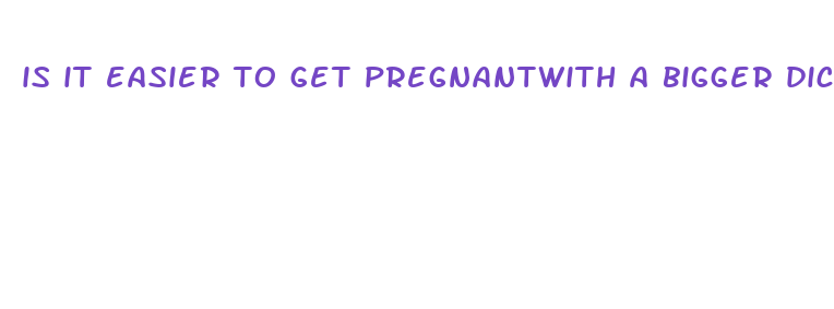 is it easier to get pregnantwith a bigger dick