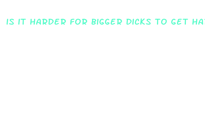 is it harder for bigger dicks to get hard