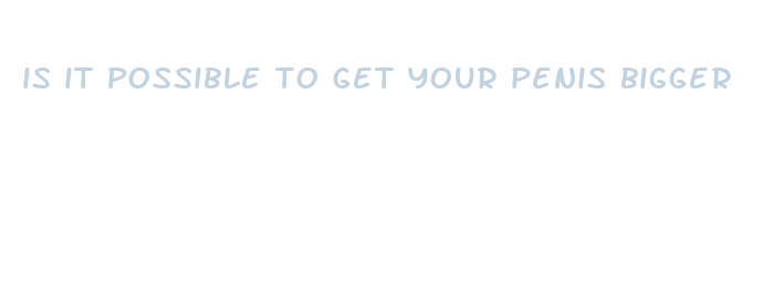 is it possible to get your penis bigger