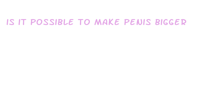 is it possible to make penis bigger