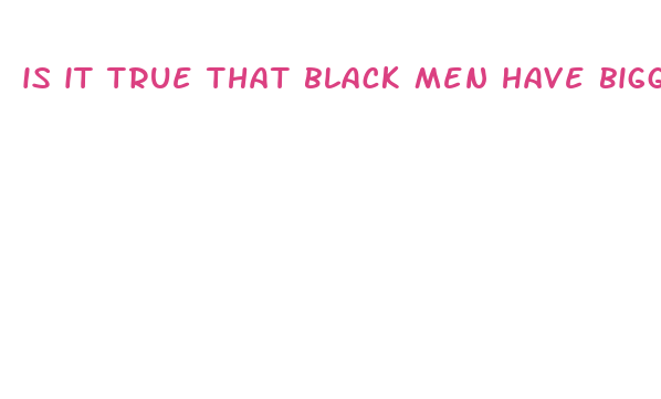 is it true that black men have bigger penis