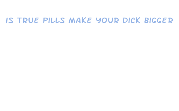 is true pills make your dick bigger